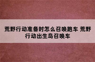 荒野行动准备时怎么召唤跑车 荒野行动出生岛召唤车